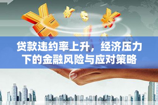 金东贷款违约率上升，经济压力下的金融风险与应对策略