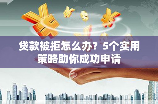 金东贷款被拒怎么办？5个实用策略助你成功申请