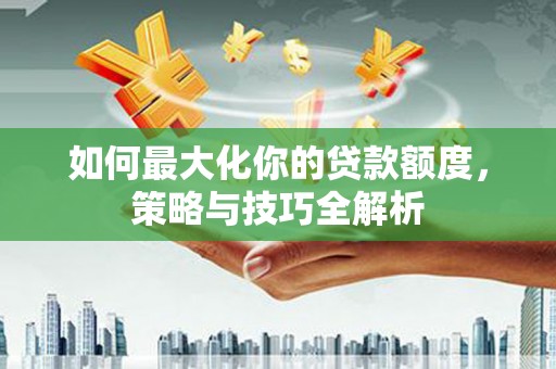 金东如何最大化你的贷款额度，策略与技巧全解析