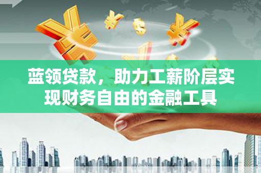 金东蓝领贷款，助力工薪阶层实现财务自由的金融工具