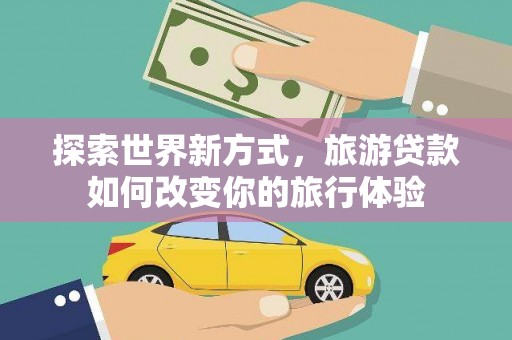 金东探索世界新方式，旅游贷款如何改变你的旅行体验