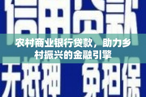 金东农村商业银行贷款，助力乡村振兴的金融引擎